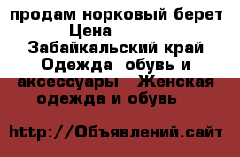 продам норковый берет › Цена ­ 5 000 - Забайкальский край Одежда, обувь и аксессуары » Женская одежда и обувь   